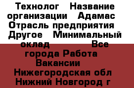 Технолог › Название организации ­ Адамас › Отрасль предприятия ­ Другое › Минимальный оклад ­ 90 000 - Все города Работа » Вакансии   . Нижегородская обл.,Нижний Новгород г.